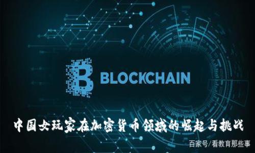 中国女玩家在加密货币领域的崛起与挑战